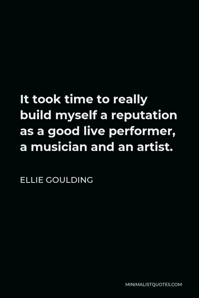 Ellie Goulding Quote - It took time to really build myself a reputation as a good live performer, a musician and an artist.