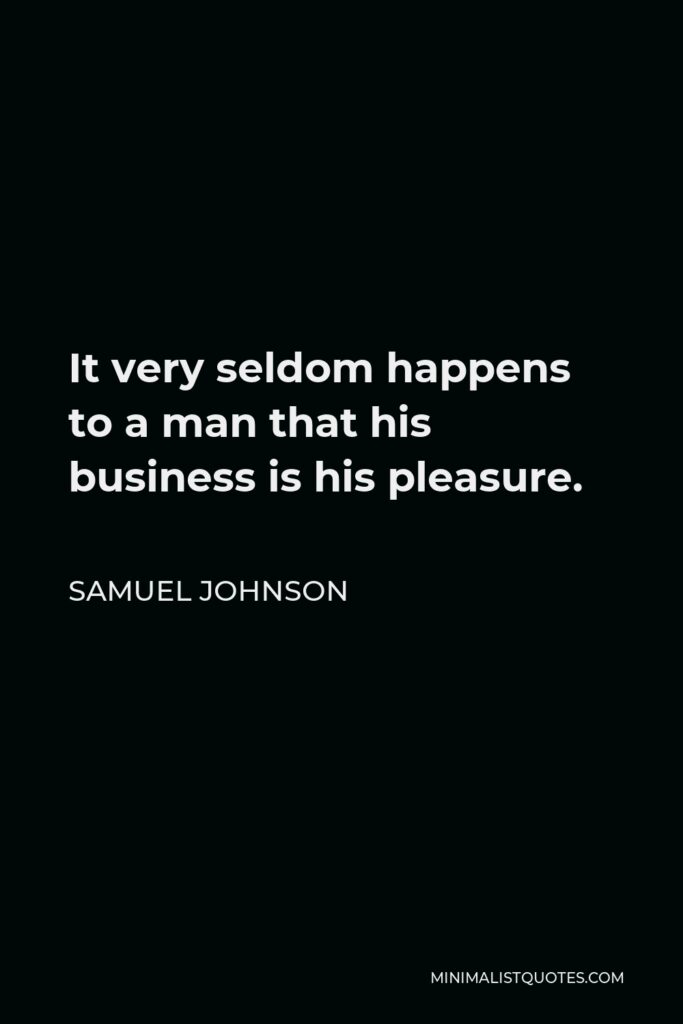Samuel Johnson Quote - It very seldom happens to a man that his business is his pleasure.