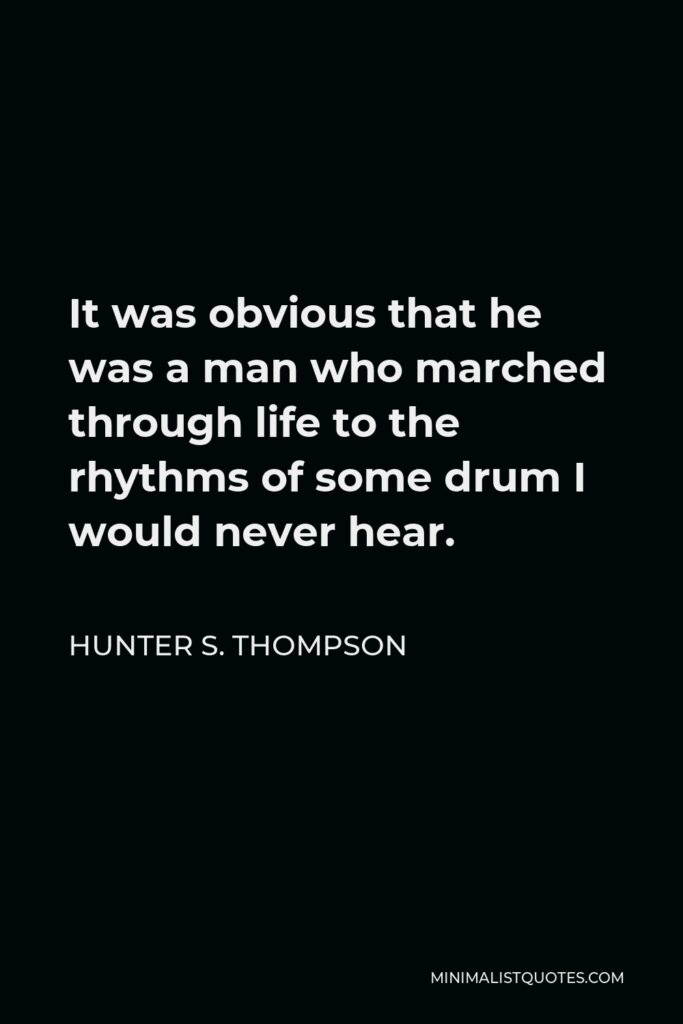 Hunter S. Thompson Quote - It was obvious that he was a man who marched through life to the rhythms of some drum I would never hear.