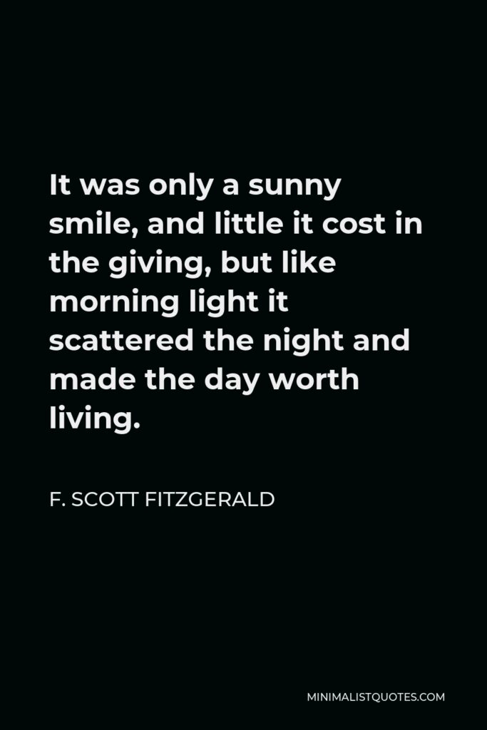 F. Scott Fitzgerald Quote - It was only a sunny smile, and little it cost in the giving, but like morning light it scattered the night and made the day worth living.