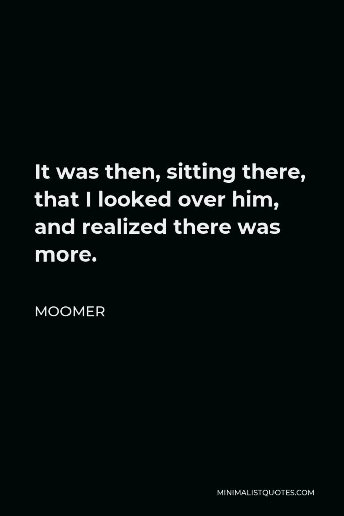 Moomer Quote - It was then, sitting there, that I looked over him, and realized there was more.