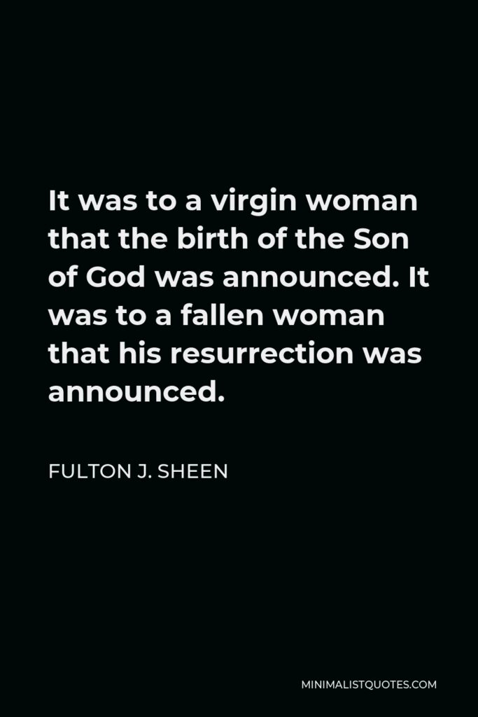 Fulton J. Sheen Quote - It was to a virgin woman that the birth of the Son of God was announced. It was to a fallen woman that his resurrection was announced.
