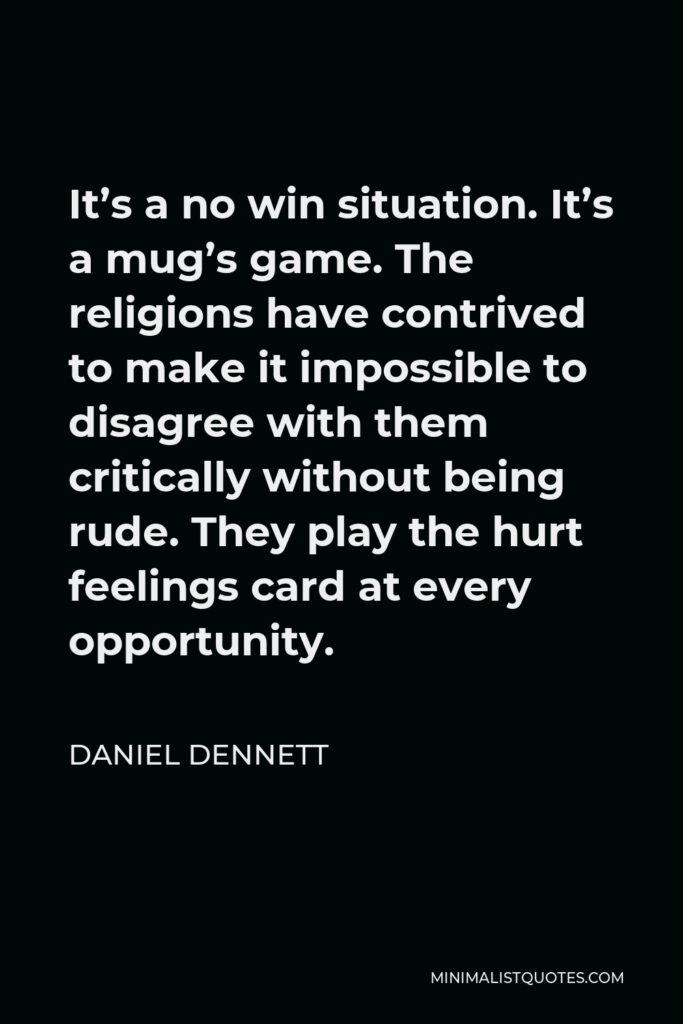 Daniel Dennett Quote - It’s a no win situation. It’s a mug’s game. The religions have contrived to make it impossible to disagree with them critically without being rude. They play the hurt feelings card at every opportunity.
