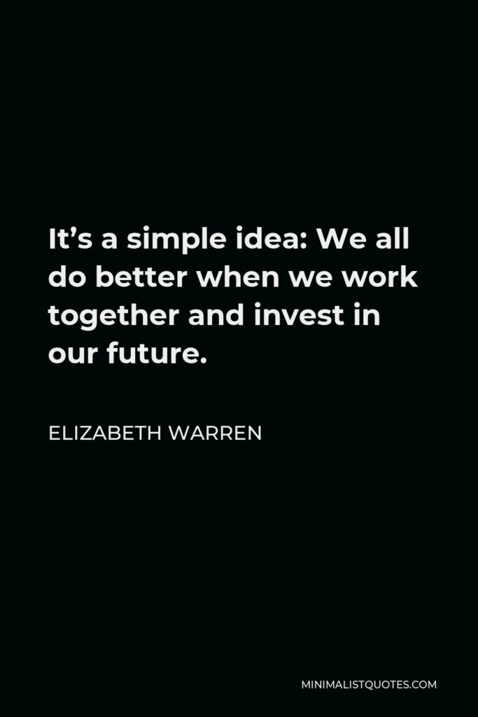 Elizabeth Warren Quote - It’s a simple idea: We all do better when we work together and invest in our future.