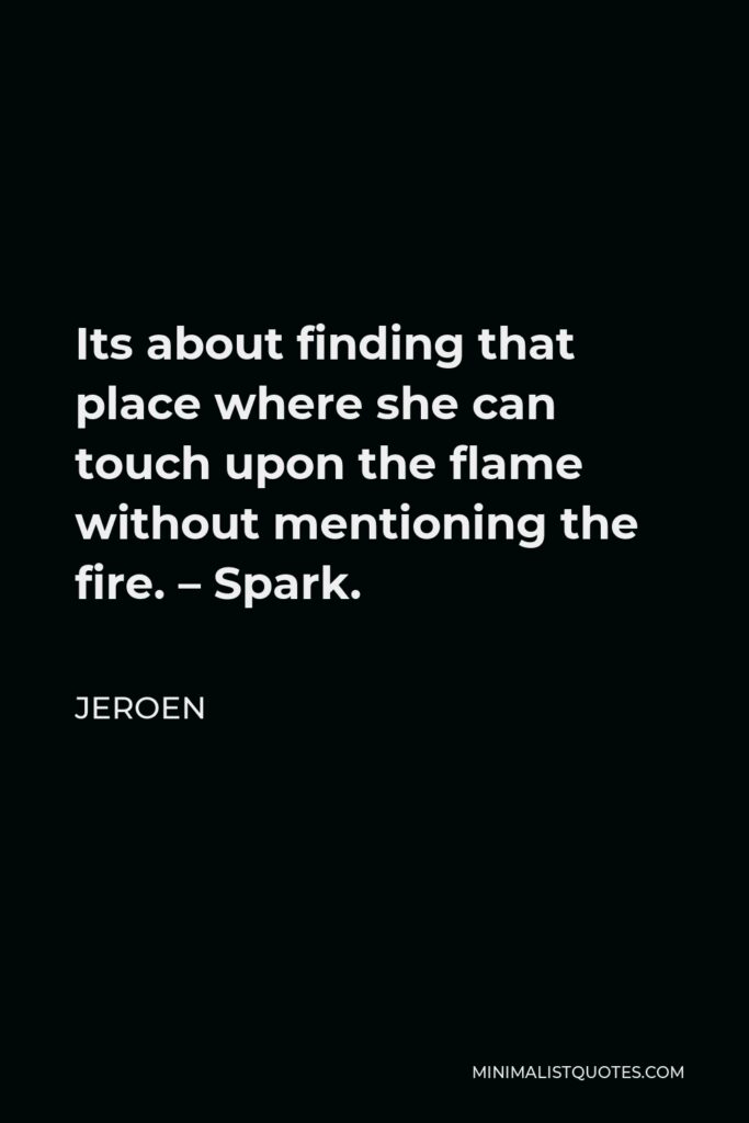 Jeroen Quote - Its about finding that place where she can touch upon the flame without mentioning the fire. – Spark.
