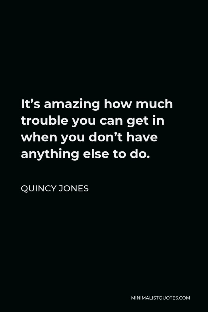 Quincy Jones Quote - It’s amazing how much trouble you can get in when you don’t have anything else to do.