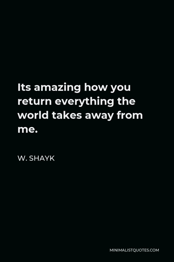 W. Shayk Quote - Its amazing how you return everything the world takes away from me.
