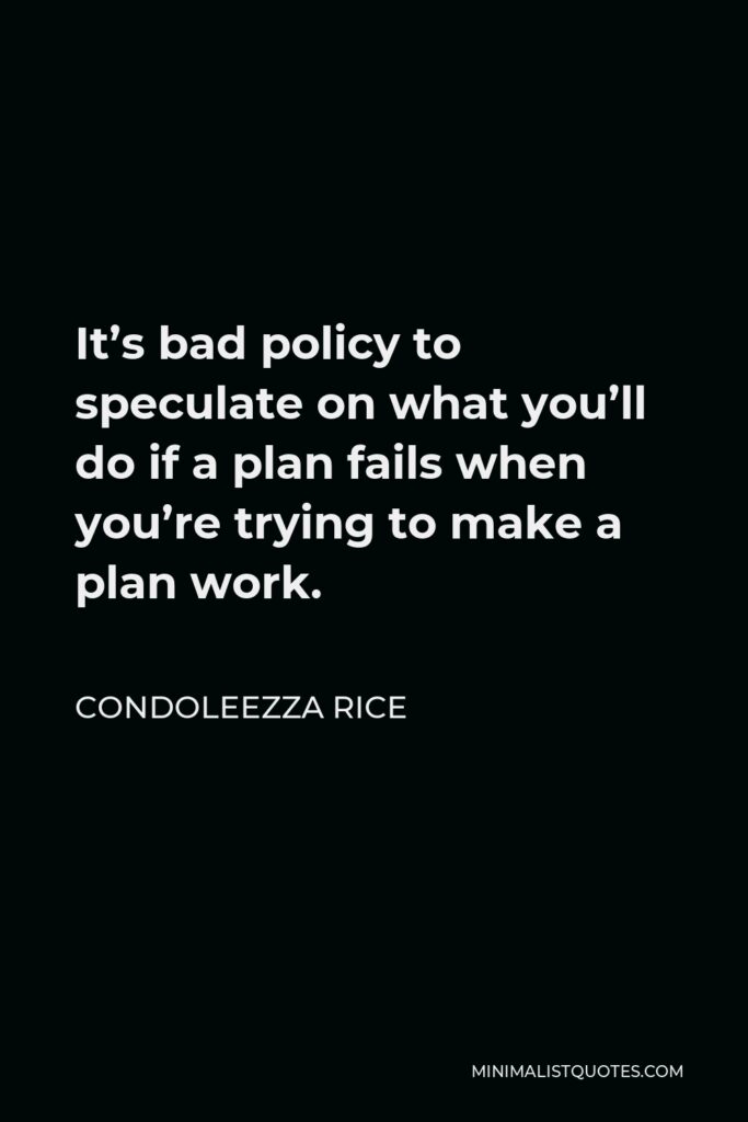 Condoleezza Rice Quote - It’s bad policy to speculate on what you’ll do if a plan fails when you’re trying to make a plan work.