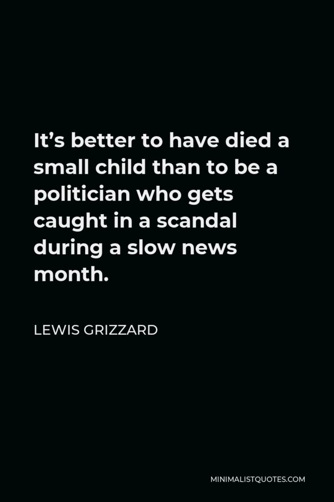 Lewis Grizzard Quote - It’s better to have died a small child than to be a politician who gets caught in a scandal during a slow news month.