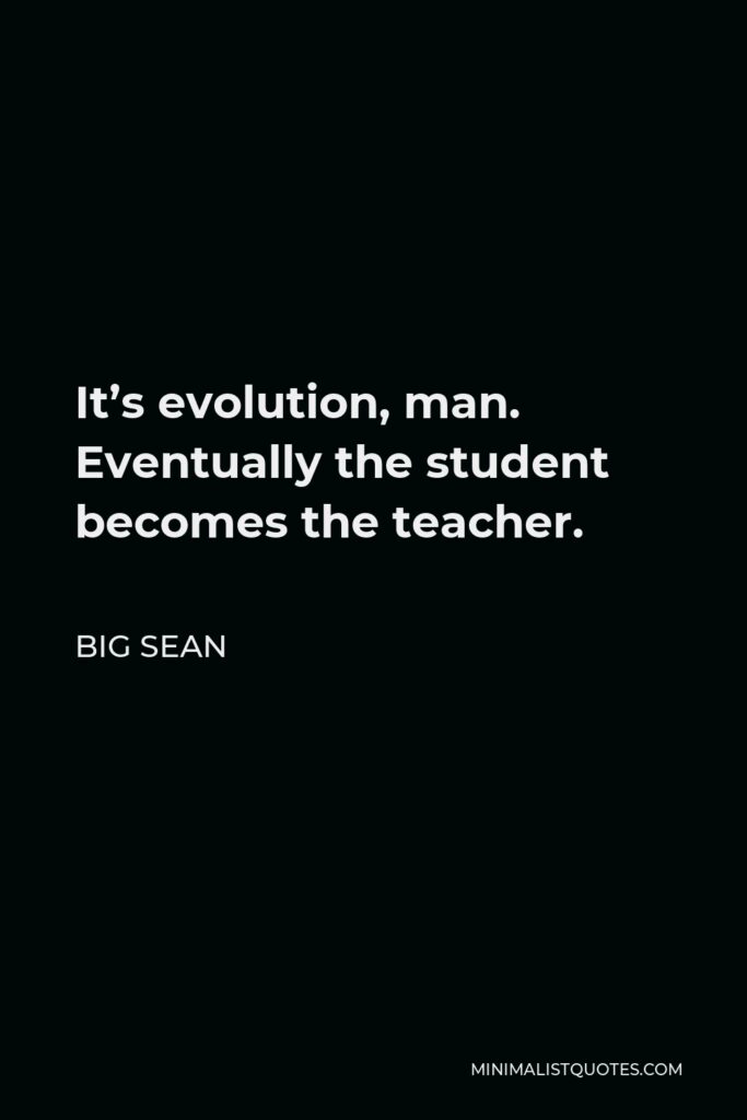 Big Sean Quote - It’s evolution, man. Eventually the student becomes the teacher.