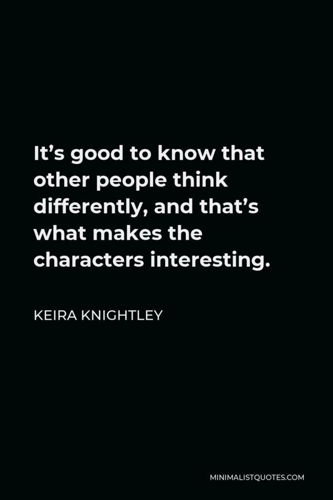 Keira Knightley Quote - It’s good to know that other people think differently, and that’s what makes the characters interesting.