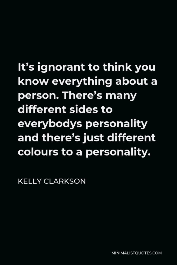Kelly Clarkson Quote - It’s ignorant to think you know everything about a person. There’s many different sides to everybodys personality and there’s just different colours to a personality.