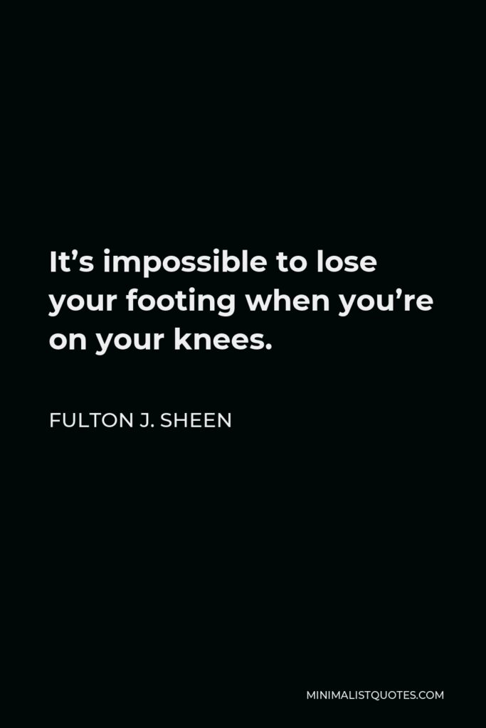 Fulton J. Sheen Quote - It’s impossible to lose your footing when you’re on your knees.