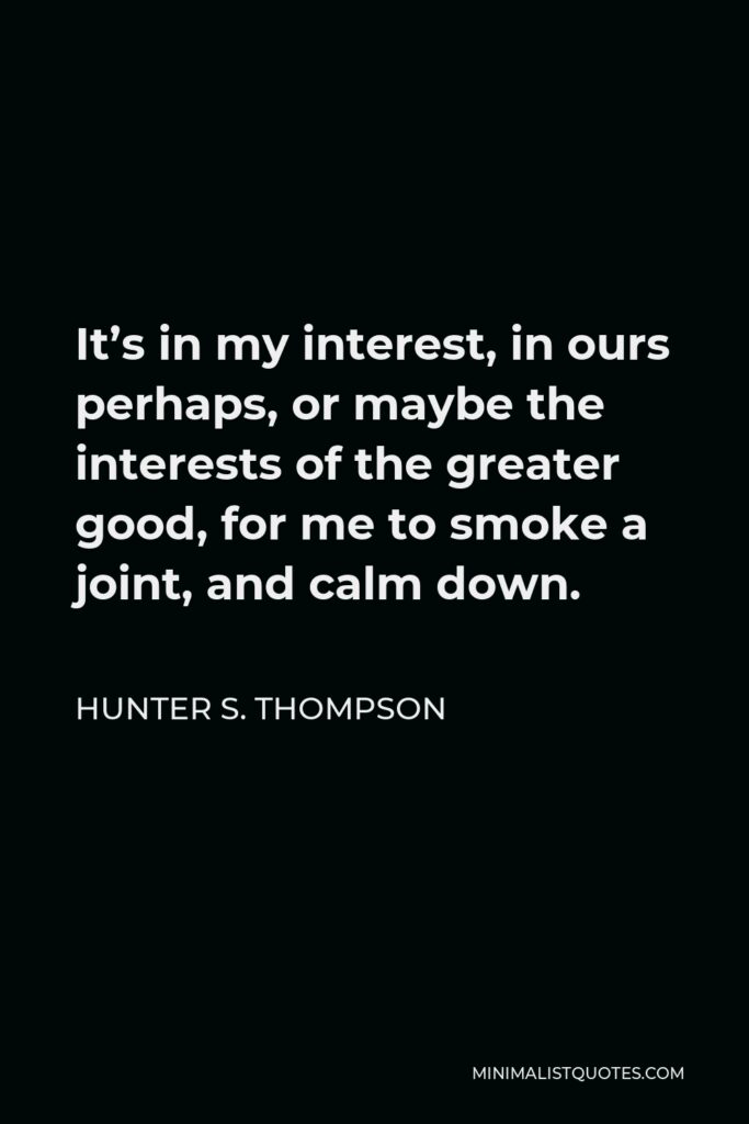 Hunter S. Thompson Quote - It’s in my interest, in ours perhaps, or maybe the interests of the greater good, for me to smoke a joint, and calm down.