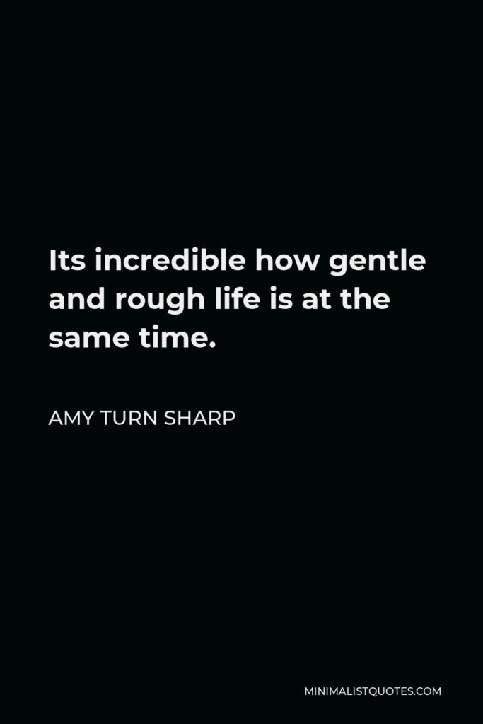Amy Turn Sharp Quote - Its incredible how gentle and rough life is at the same time.