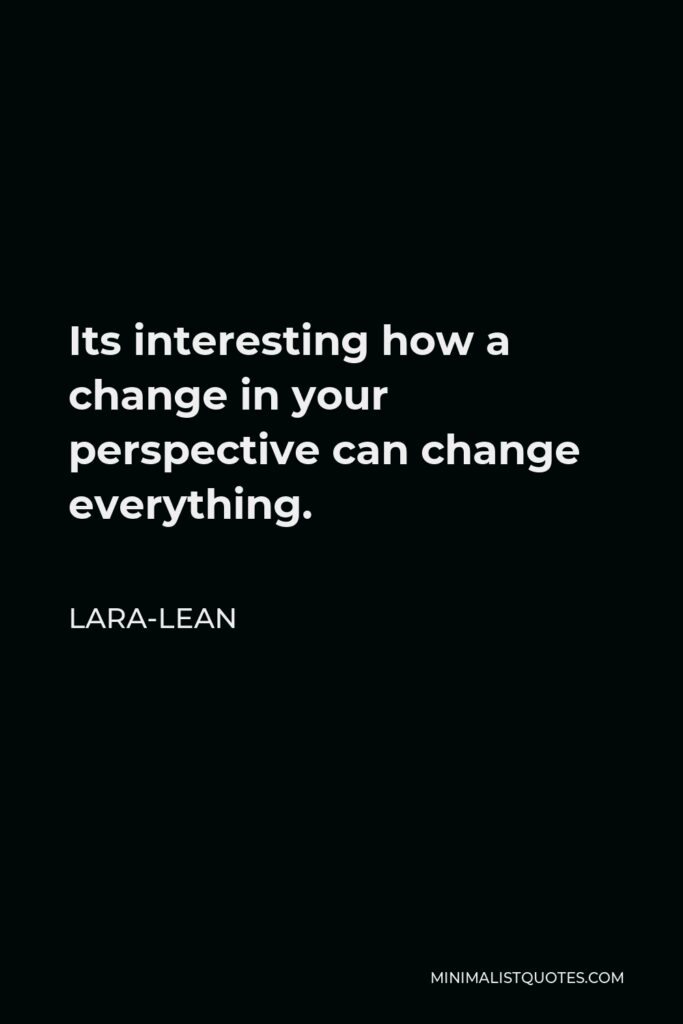 Lara-Lean Quote - Its interesting how a change in your perspective can change everything.
