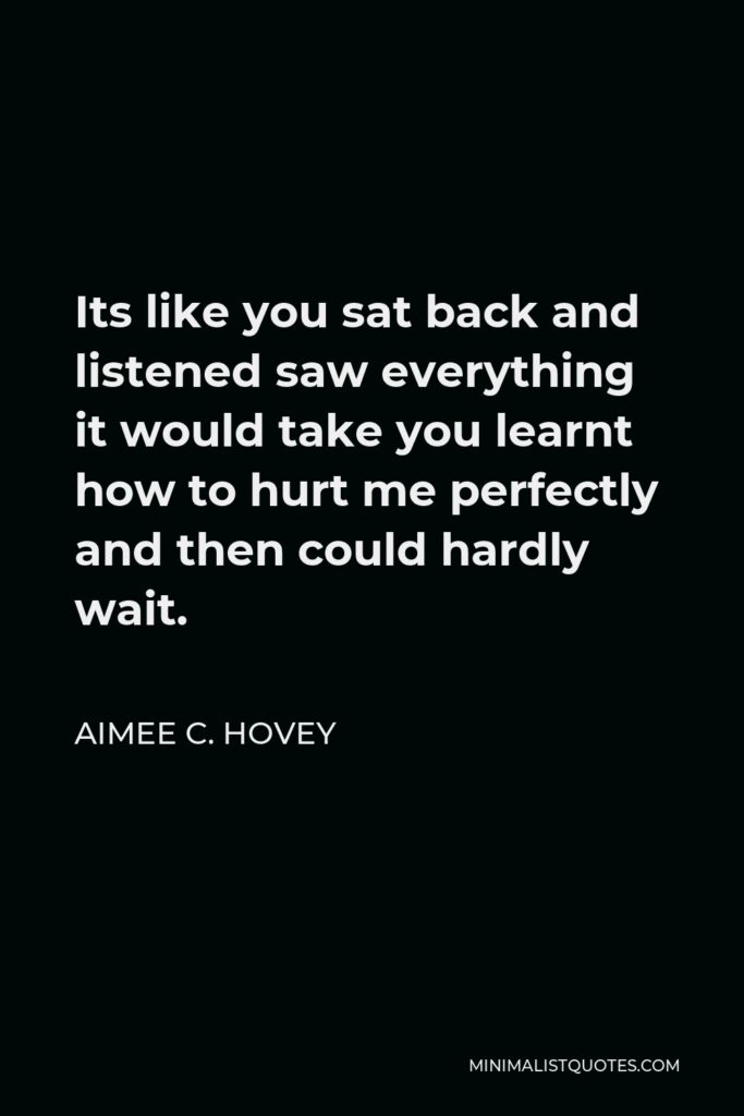 Aimee C. Hovey Quote - Its like you sat back and listened saw everything it would take you learnt how to hurt me perfectly and then could hardly wait.