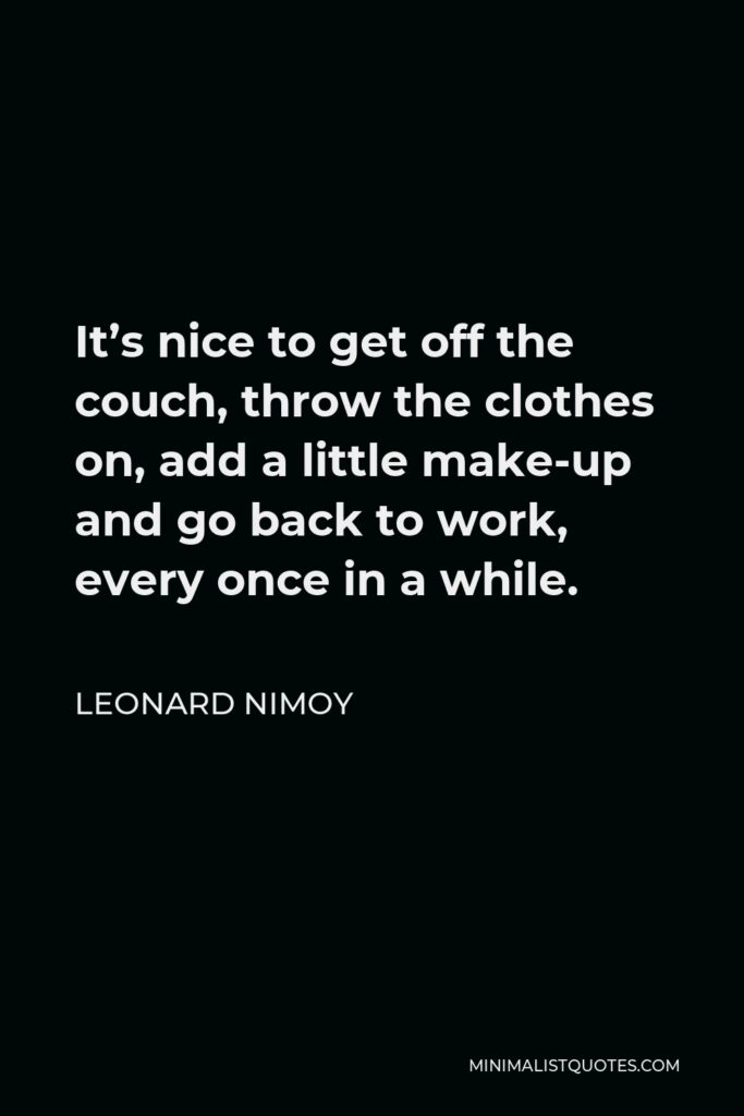 Leonard Nimoy Quote - It’s nice to get off the couch, throw the clothes on, add a little make-up and go back to work, every once in a while.