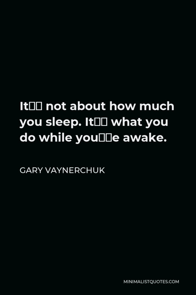 Gary Vaynerchuk Quote - It’s not about how much you sleep. It’s what you do while you’re awake.