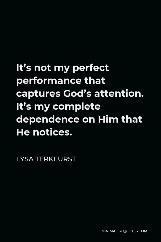 Lysa TerKeurst Quote - It’s not my perfect performance that captures God’s attention. It’s my complete dependence on Him that He notices.