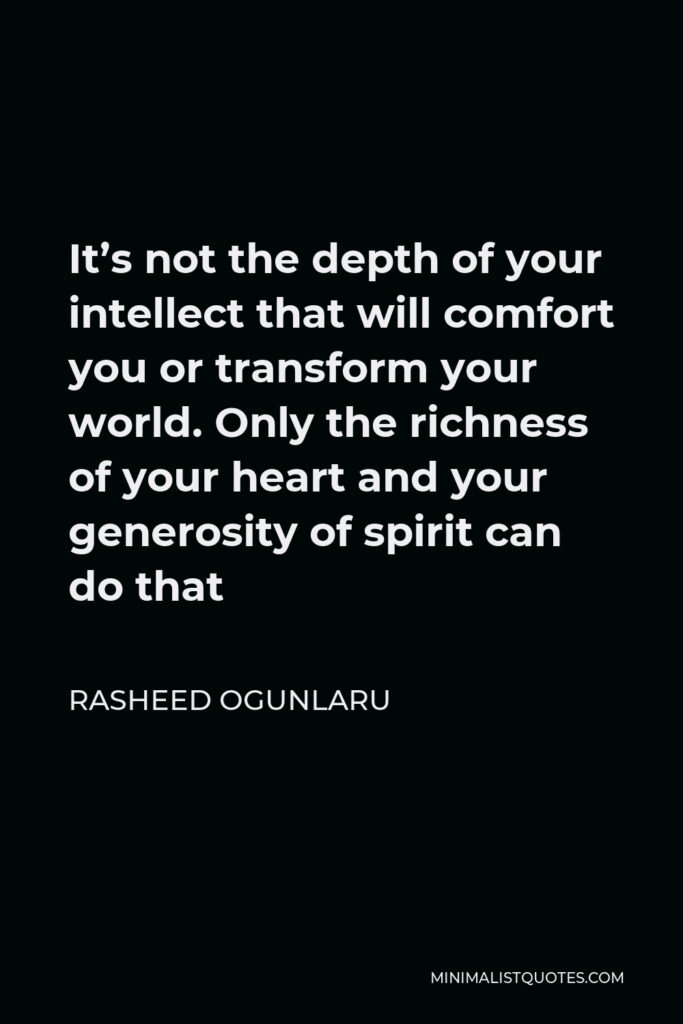 Rasheed Ogunlaru Quote - It’s not the depth of your intellect that will comfort you or transform your world. Only the richness of your heart and your generosity of spirit can do that