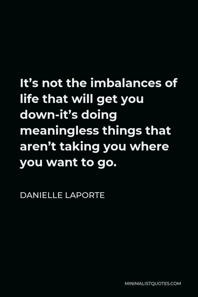 Danielle LaPorte Quote - It’s not the imbalances of life that will get you down-it’s doing meaningless things that aren’t taking you where you want to go.