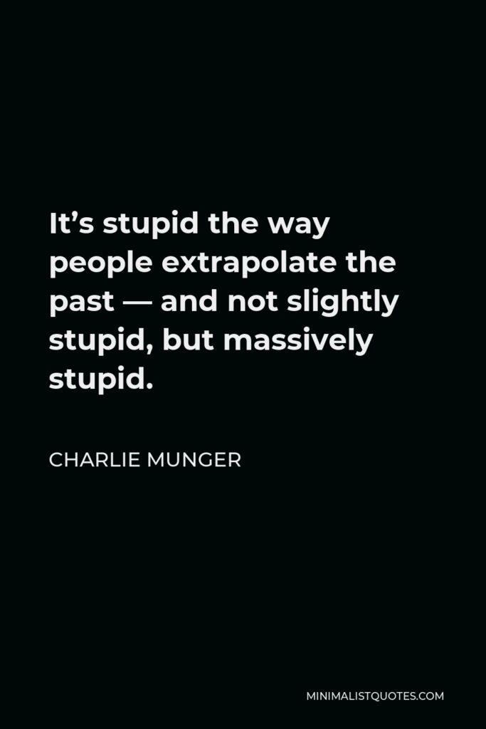 Charlie Munger Quote - It’s stupid the way people extrapolate the past — and not slightly stupid, but massively stupid.