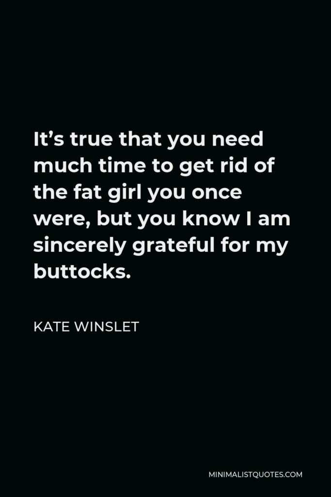 Kate Winslet Quote - It’s true that you need much time to get rid of the fat girl you once were, but you know I am sincerely grateful for my buttocks.