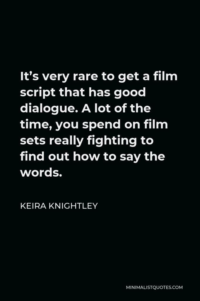 Keira Knightley Quote - It’s very rare to get a film script that has good dialogue. A lot of the time, you spend on film sets really fighting to find out how to say the words.