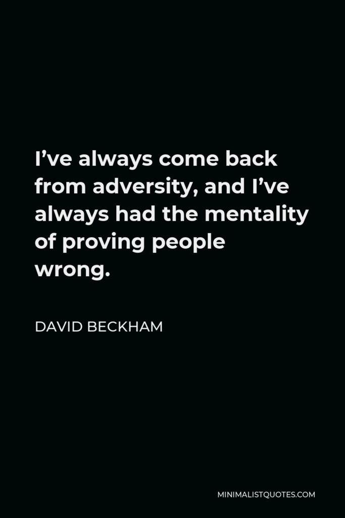 David Beckham Quote - I’ve always come back from adversity, and I’ve always had the mentality of proving people wrong.