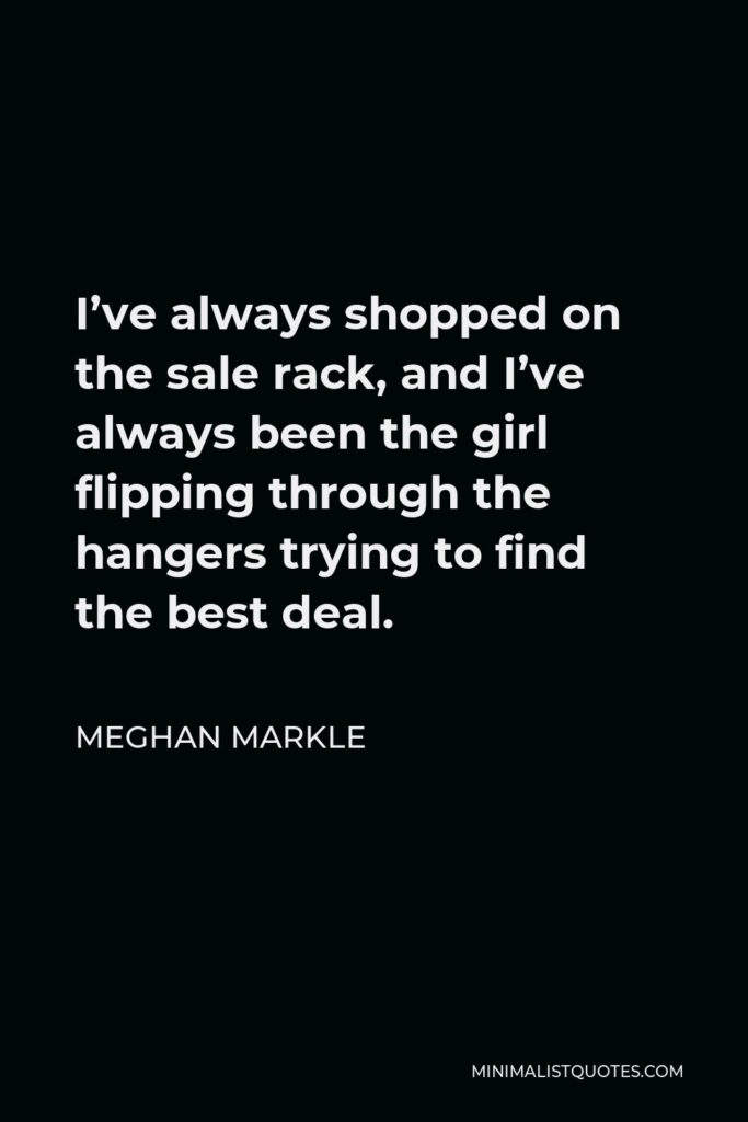 Meghan Markle Quote - I’ve always shopped on the sale rack, and I’ve always been the girl flipping through the hangers trying to find the best deal.