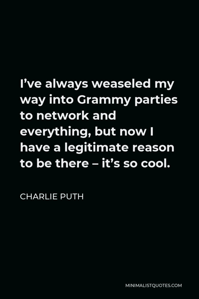 Charlie Puth Quote - I’ve always weaseled my way into Grammy parties to network and everything, but now I have a legitimate reason to be there – it’s so cool.
