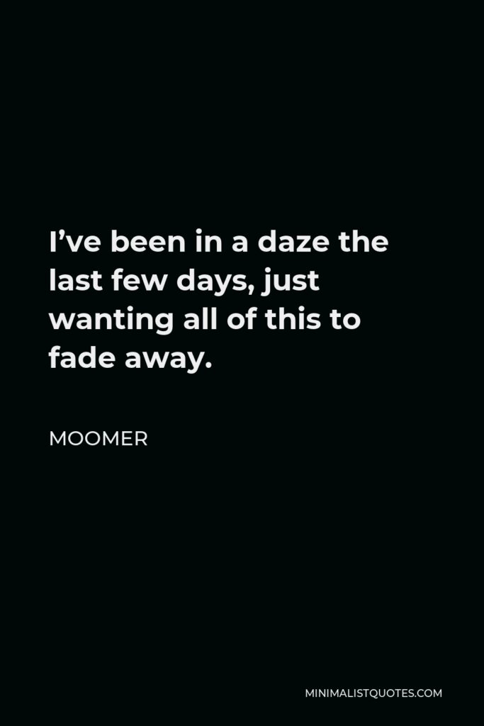 Moomer Quote - I’ve been in a daze the last few days, just wanting all of this to fade away.