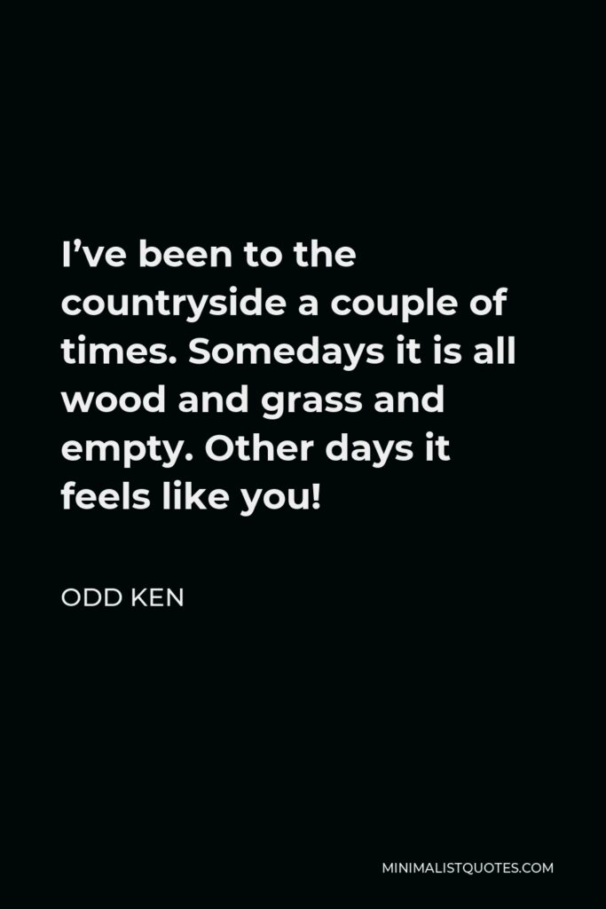 Odd Ken Quote - I’ve been to the countryside a couple of times. Somedays it is all wood and grass and empty. Other days it feels like you!