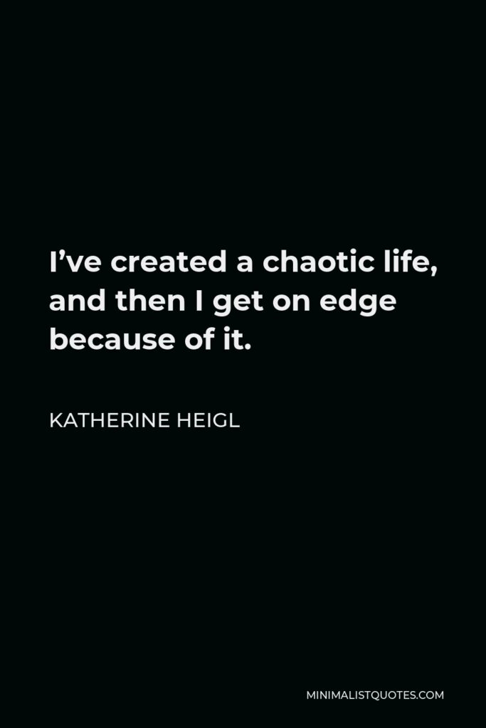 Katherine Heigl Quote - I’ve created a chaotic life, and then I get on edge because of it.