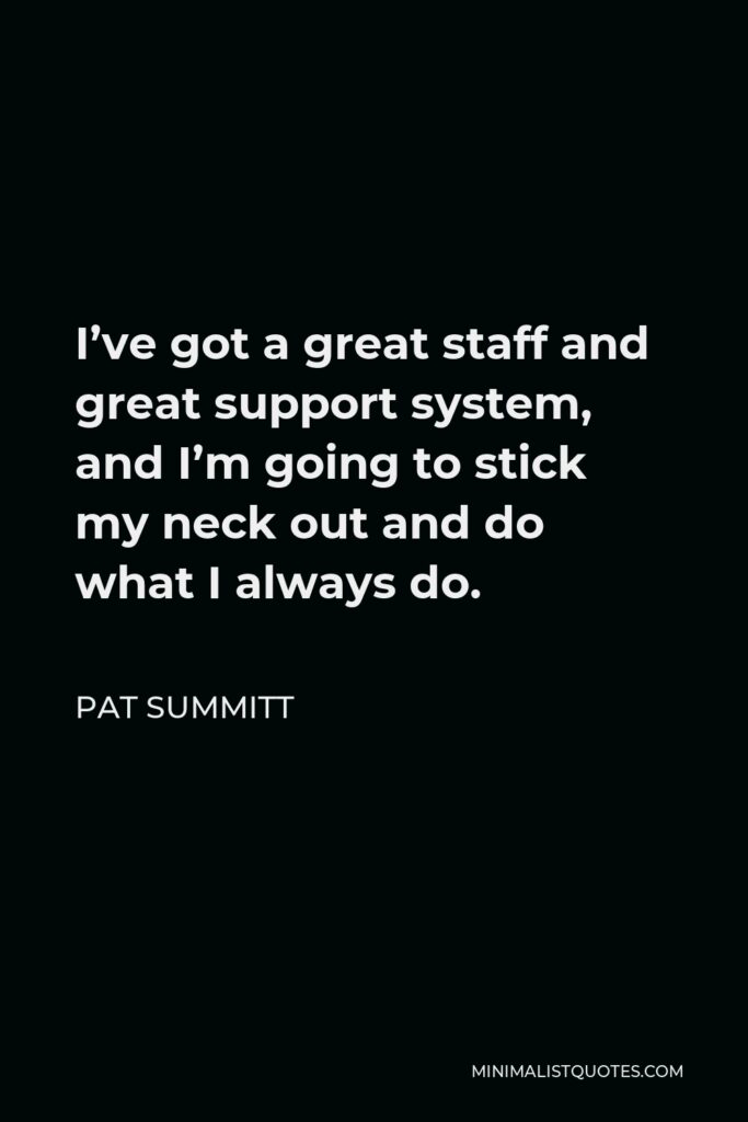 Pat Summitt Quote - I’ve got a great staff and great support system, and I’m going to stick my neck out and do what I always do.