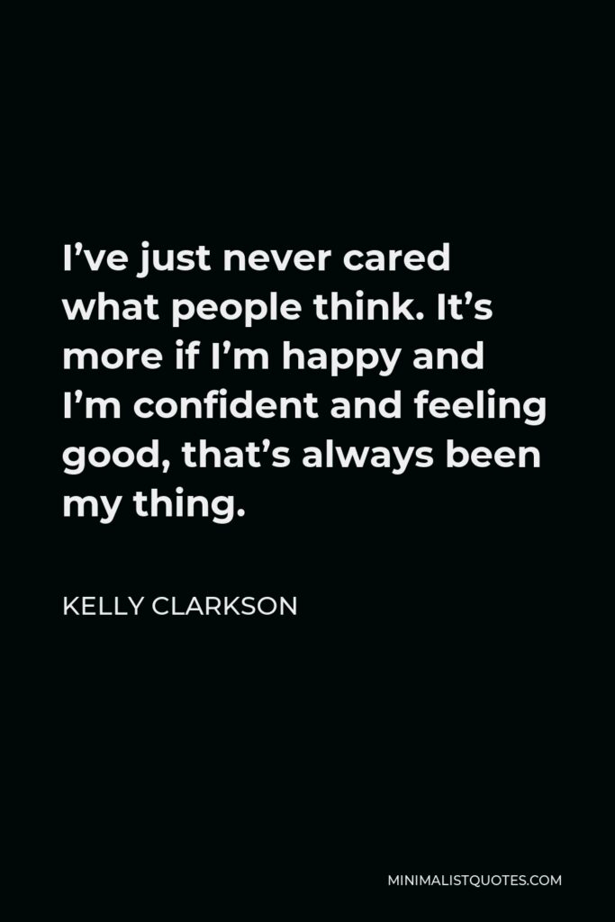 Kelly Clarkson Quote - I’ve just never cared what people think. It’s more if I’m happy and I’m confident and feeling good, that’s always been my thing.