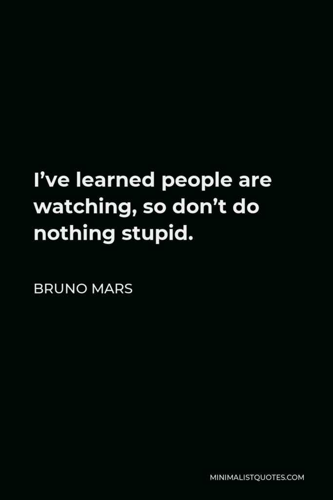 Bruno Mars Quote - I’ve learned people are watching, so don’t do nothing stupid.