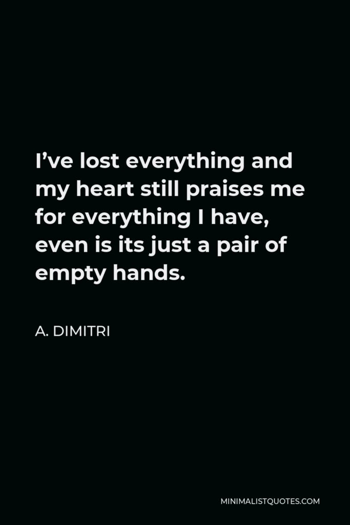 A. Dimitri Quote - I’ve lost everything and my heart still praises me for everything I have, even is its just a pair of empty hands.