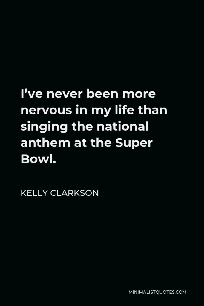 Kelly Clarkson Quote - I’ve never been more nervous in my life than singing the national anthem at the Super Bowl.