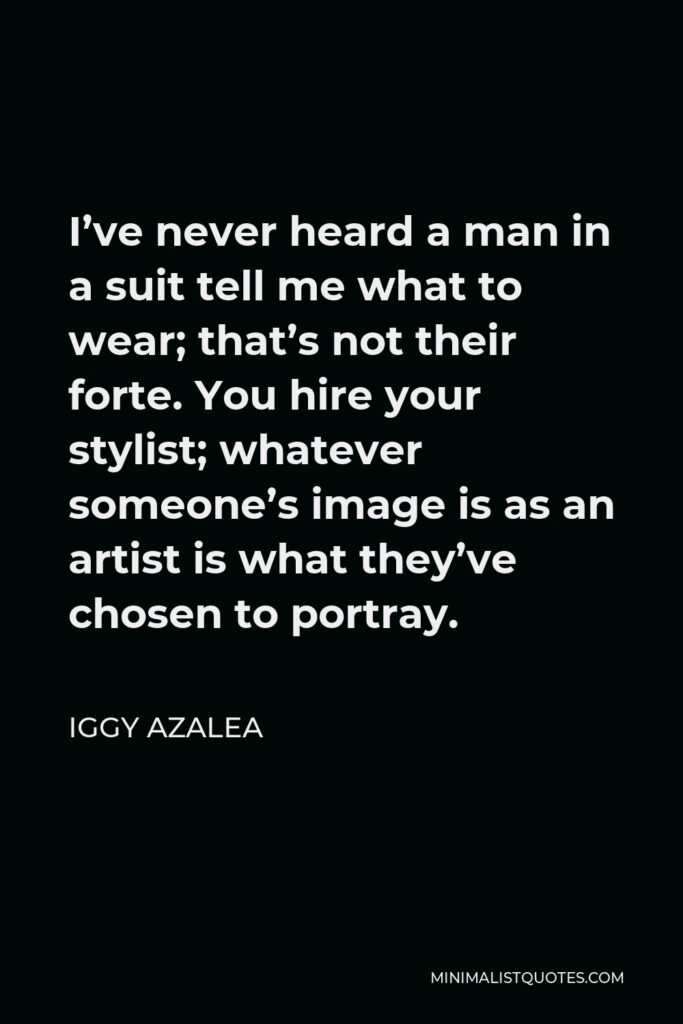 Iggy Azalea Quote - I’ve never heard a man in a suit tell me what to wear; that’s not their forte. You hire your stylist; whatever someone’s image is as an artist is what they’ve chosen to portray.