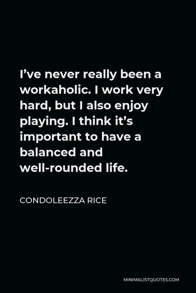 Condoleezza Rice Quote - I’ve never really been a workaholic. I work very hard, but I also enjoy playing. I think it’s important to have a balanced and well-rounded life.