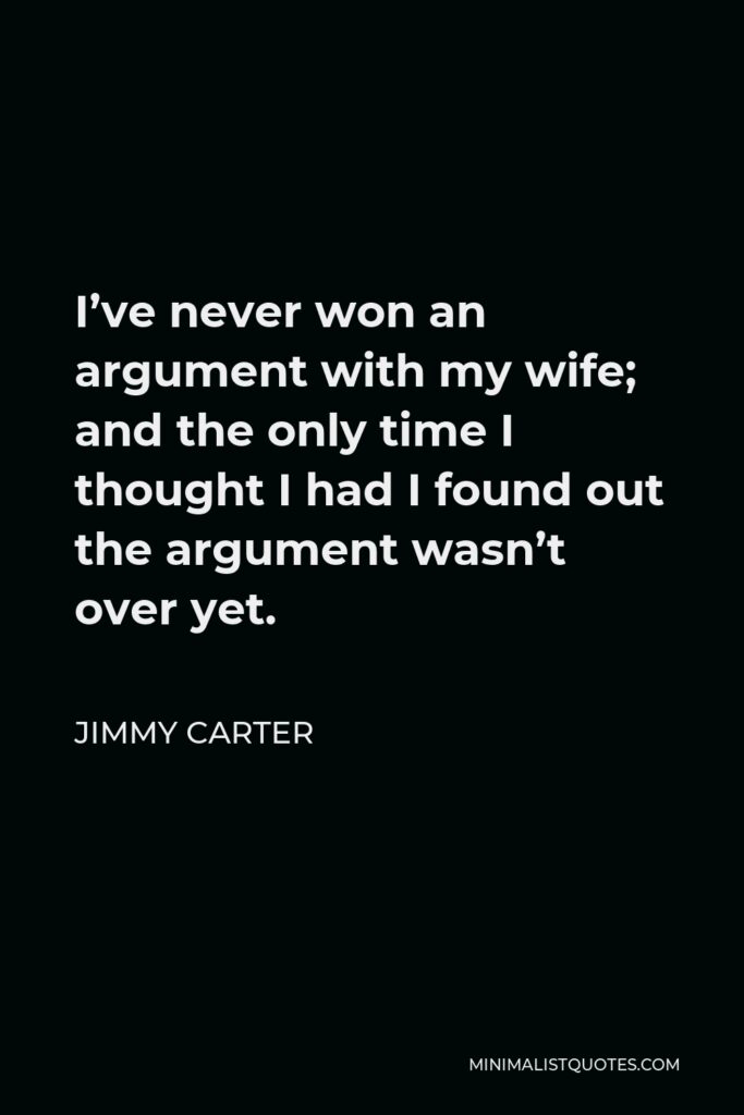 Jimmy Carter Quote - I’ve never won an argument with my wife; and the only time I thought I had I found out the argument wasn’t over yet.