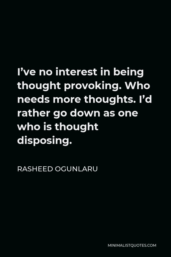 Rasheed Ogunlaru Quote - I’ve no interest in being thought provoking. Who needs more thoughts. I’d rather go down as one who is thought disposing.
