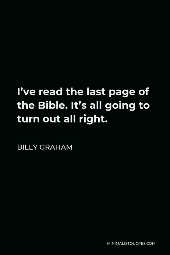 Billy Graham Quote - I’ve read the last page of the Bible. It’s all going to turn out all right.