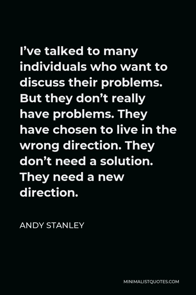Andy Stanley Quote - I’ve talked to many individuals who want to discuss their problems. But they don’t really have problems. They have chosen to live in the wrong direction. They don’t need a solution. They need a new direction.