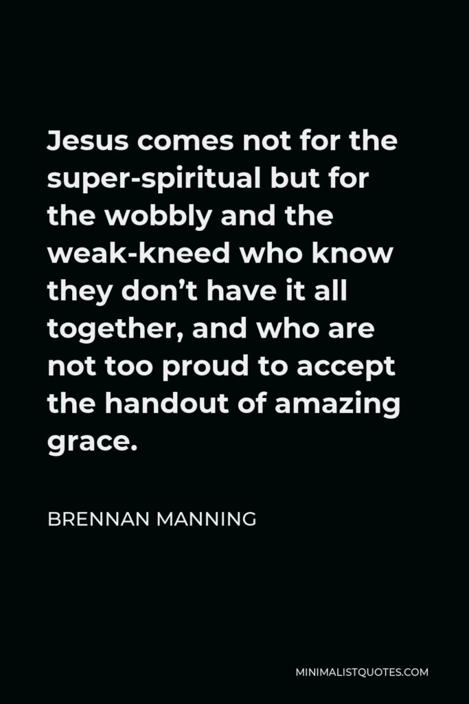 Brennan Manning Quote - Jesus comes not for the super-spiritual but for the wobbly and the weak-kneed who know they don’t have it all together, and who are not too proud to accept the handout of amazing grace.