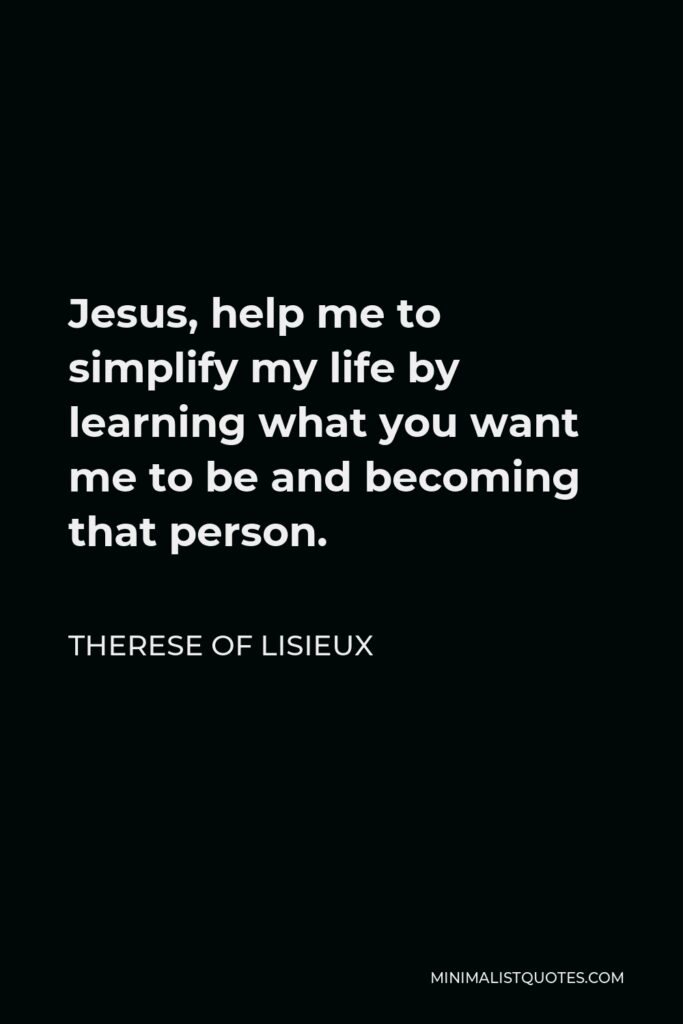 Therese of Lisieux Quote - Jesus, help me to simplify my life by learning what you want me to be and becoming that person.