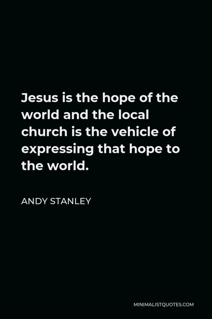 Andy Stanley Quote - Jesus is the hope of the world and the local church is the vehicle of expressing that hope to the world.