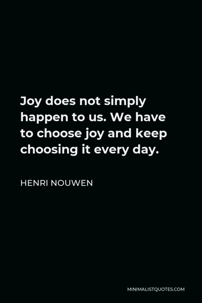 Henri Nouwen Quote - Joy does not simply happen to us. We have to choose joy and keep choosing it every day.